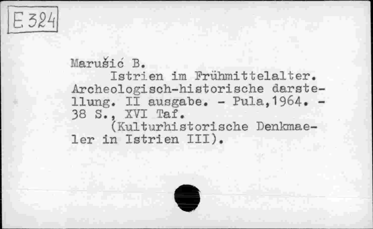 ﻿Є 324
Marusic В.
Istrien im Prühmittelalter. Archeologisch-historische darste-llung. II ausgabe. - Pula,1964. -38 S., XVI Taf.
(Kulturhistorische Denkmae-ler in Istrien III).